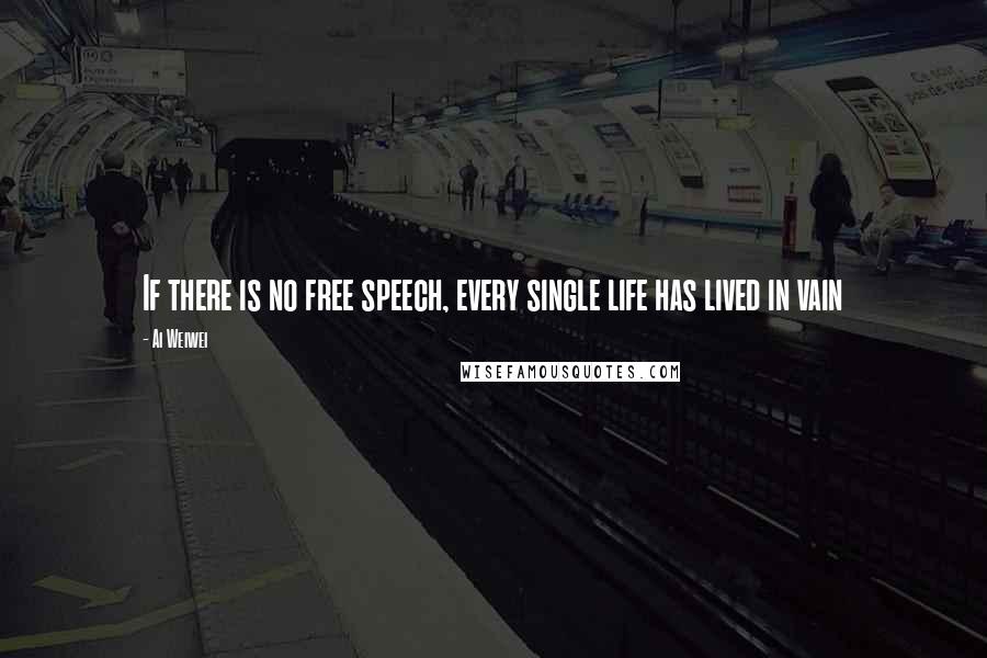 Ai Weiwei Quotes: If there is no free speech, every single life has lived in vain