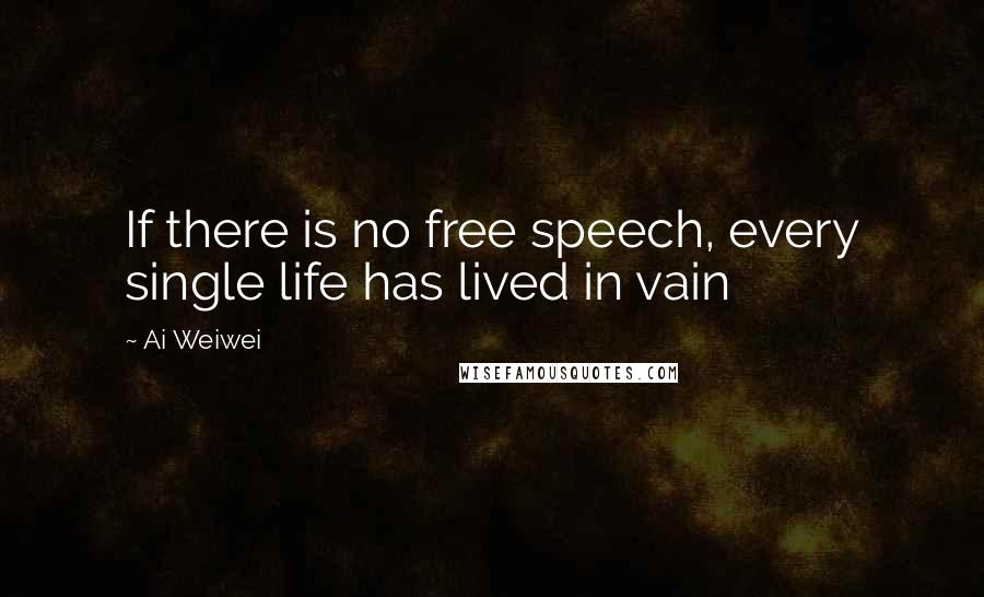 Ai Weiwei Quotes: If there is no free speech, every single life has lived in vain