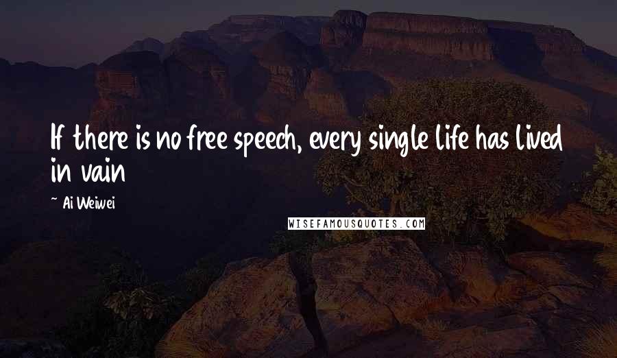 Ai Weiwei Quotes: If there is no free speech, every single life has lived in vain