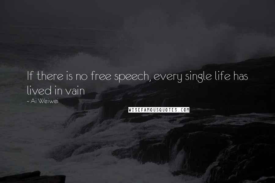 Ai Weiwei Quotes: If there is no free speech, every single life has lived in vain