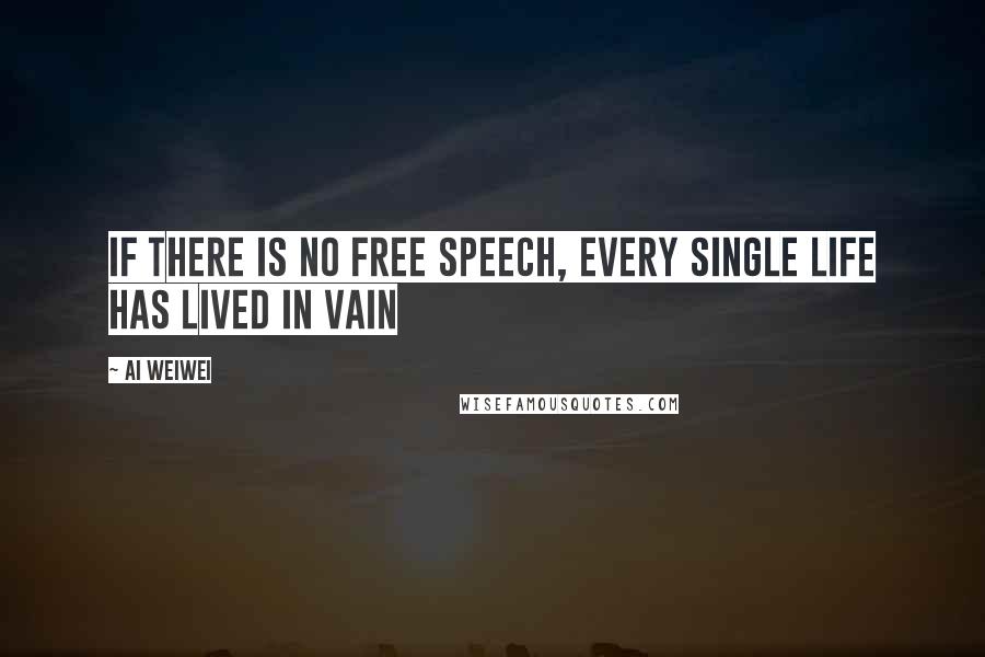 Ai Weiwei Quotes: If there is no free speech, every single life has lived in vain