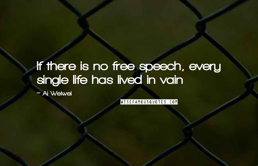 Ai Weiwei Quotes: If there is no free speech, every single life has lived in vain