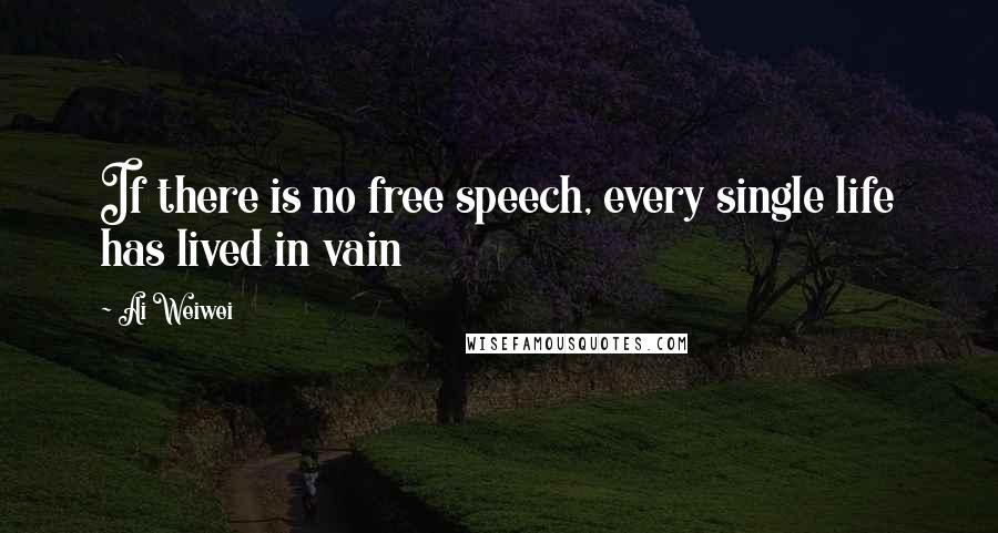 Ai Weiwei Quotes: If there is no free speech, every single life has lived in vain