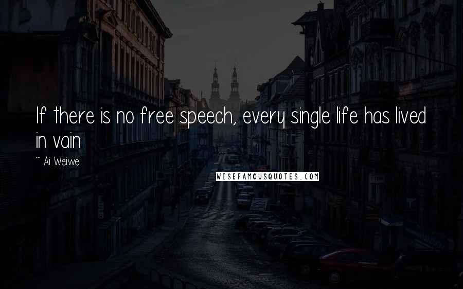 Ai Weiwei Quotes: If there is no free speech, every single life has lived in vain