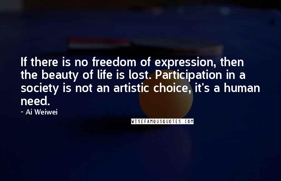 Ai Weiwei Quotes: If there is no freedom of expression, then the beauty of life is lost. Participation in a society is not an artistic choice, it's a human need.