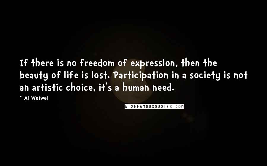 Ai Weiwei Quotes: If there is no freedom of expression, then the beauty of life is lost. Participation in a society is not an artistic choice, it's a human need.