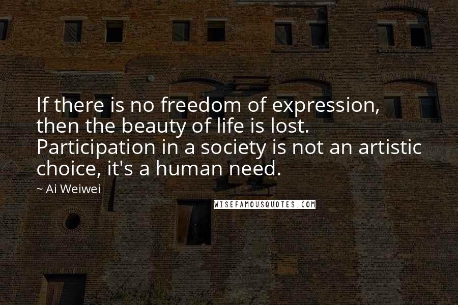 Ai Weiwei Quotes: If there is no freedom of expression, then the beauty of life is lost. Participation in a society is not an artistic choice, it's a human need.