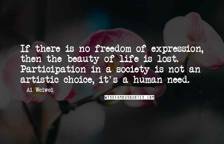 Ai Weiwei Quotes: If there is no freedom of expression, then the beauty of life is lost. Participation in a society is not an artistic choice, it's a human need.