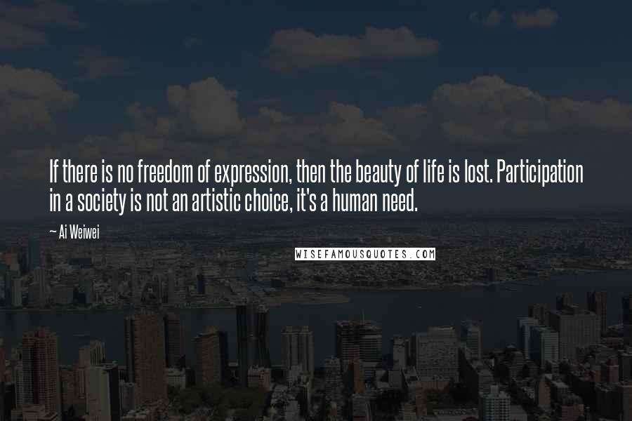 Ai Weiwei Quotes: If there is no freedom of expression, then the beauty of life is lost. Participation in a society is not an artistic choice, it's a human need.