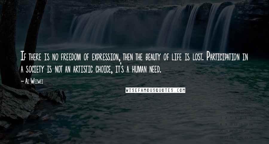 Ai Weiwei Quotes: If there is no freedom of expression, then the beauty of life is lost. Participation in a society is not an artistic choice, it's a human need.