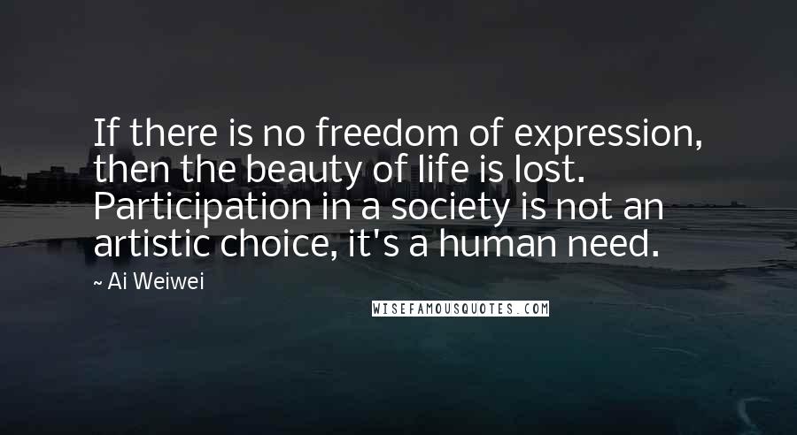 Ai Weiwei Quotes: If there is no freedom of expression, then the beauty of life is lost. Participation in a society is not an artistic choice, it's a human need.