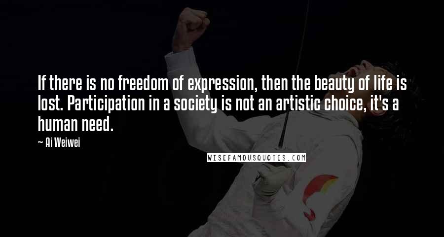 Ai Weiwei Quotes: If there is no freedom of expression, then the beauty of life is lost. Participation in a society is not an artistic choice, it's a human need.