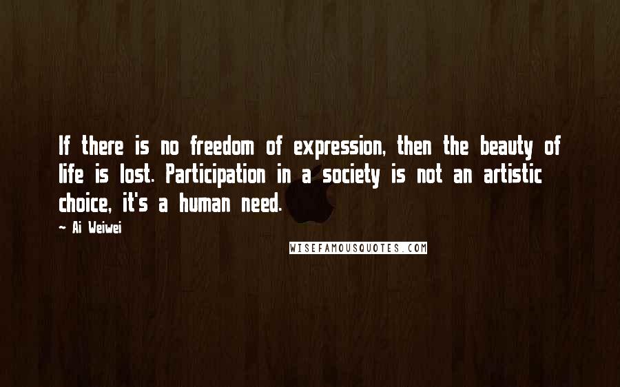 Ai Weiwei Quotes: If there is no freedom of expression, then the beauty of life is lost. Participation in a society is not an artistic choice, it's a human need.