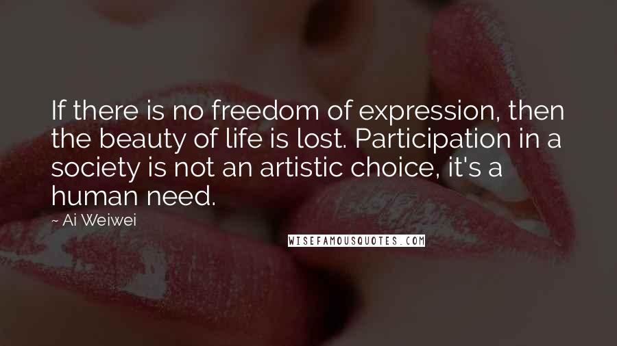 Ai Weiwei Quotes: If there is no freedom of expression, then the beauty of life is lost. Participation in a society is not an artistic choice, it's a human need.