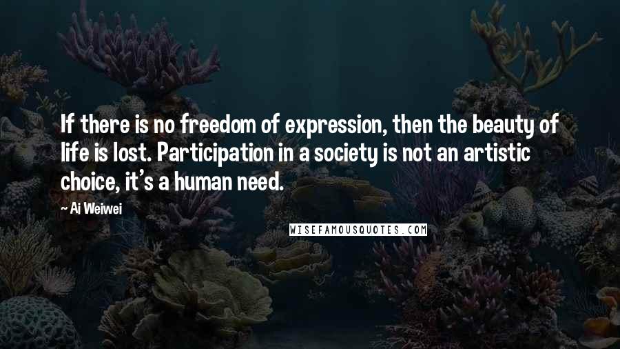 Ai Weiwei Quotes: If there is no freedom of expression, then the beauty of life is lost. Participation in a society is not an artistic choice, it's a human need.