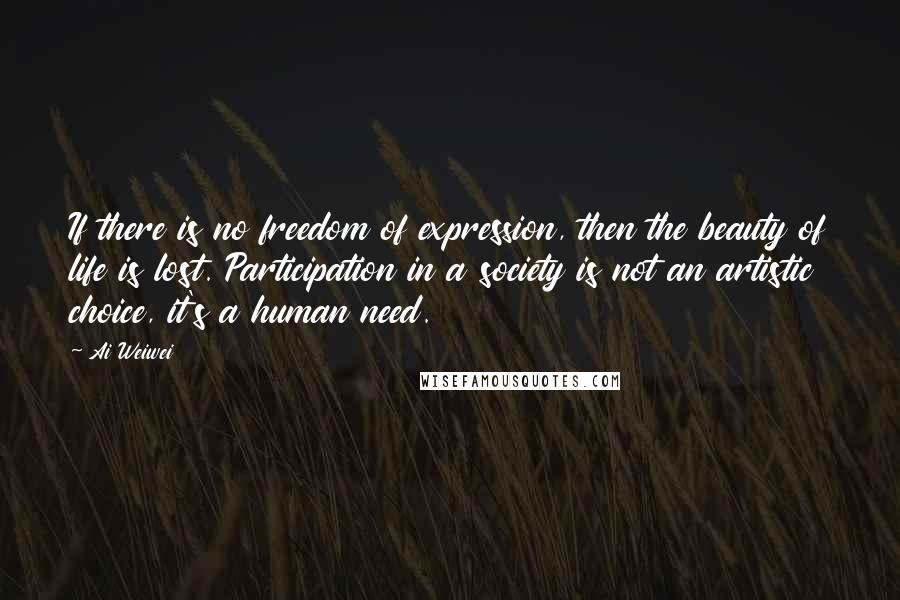 Ai Weiwei Quotes: If there is no freedom of expression, then the beauty of life is lost. Participation in a society is not an artistic choice, it's a human need.