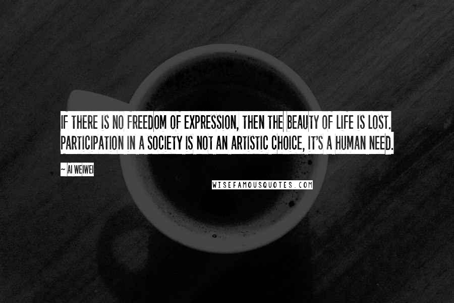 Ai Weiwei Quotes: If there is no freedom of expression, then the beauty of life is lost. Participation in a society is not an artistic choice, it's a human need.