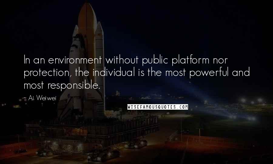 Ai Weiwei Quotes: In an environment without public platform nor protection, the individual is the most powerful and most responsible.