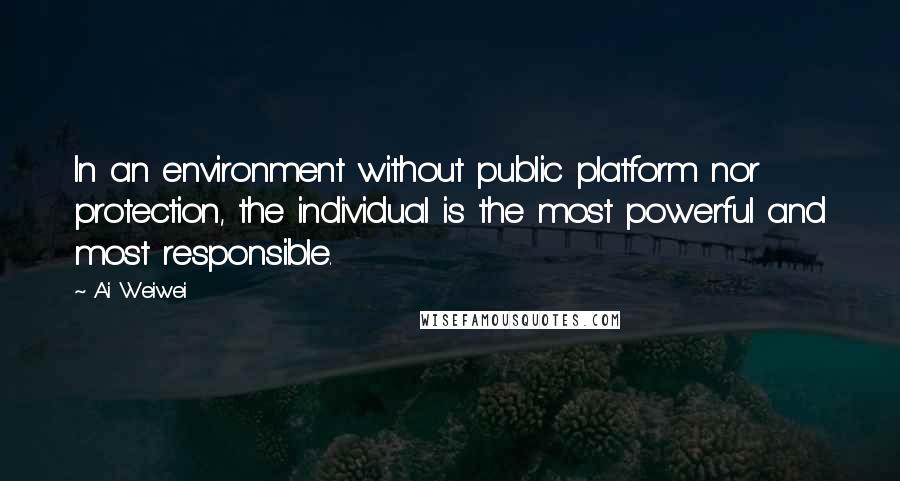 Ai Weiwei Quotes: In an environment without public platform nor protection, the individual is the most powerful and most responsible.