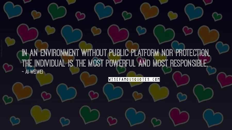 Ai Weiwei Quotes: In an environment without public platform nor protection, the individual is the most powerful and most responsible.