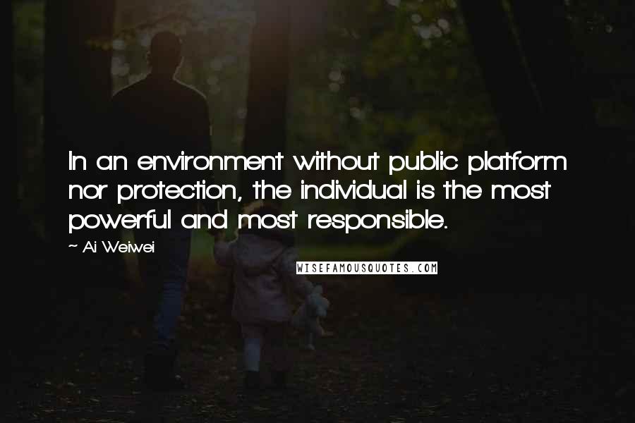Ai Weiwei Quotes: In an environment without public platform nor protection, the individual is the most powerful and most responsible.