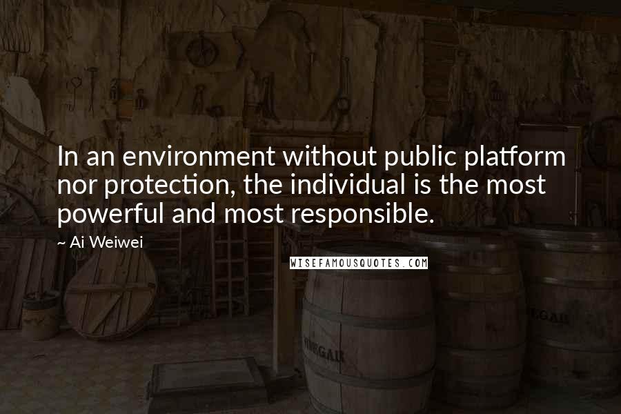 Ai Weiwei Quotes: In an environment without public platform nor protection, the individual is the most powerful and most responsible.