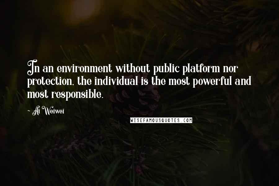 Ai Weiwei Quotes: In an environment without public platform nor protection, the individual is the most powerful and most responsible.