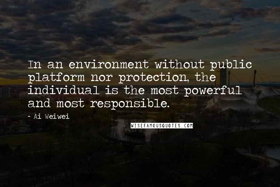 Ai Weiwei Quotes: In an environment without public platform nor protection, the individual is the most powerful and most responsible.