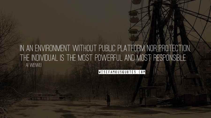 Ai Weiwei Quotes: In an environment without public platform nor protection, the individual is the most powerful and most responsible.