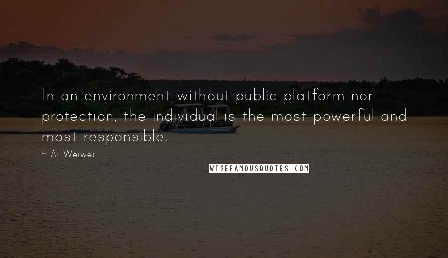 Ai Weiwei Quotes: In an environment without public platform nor protection, the individual is the most powerful and most responsible.