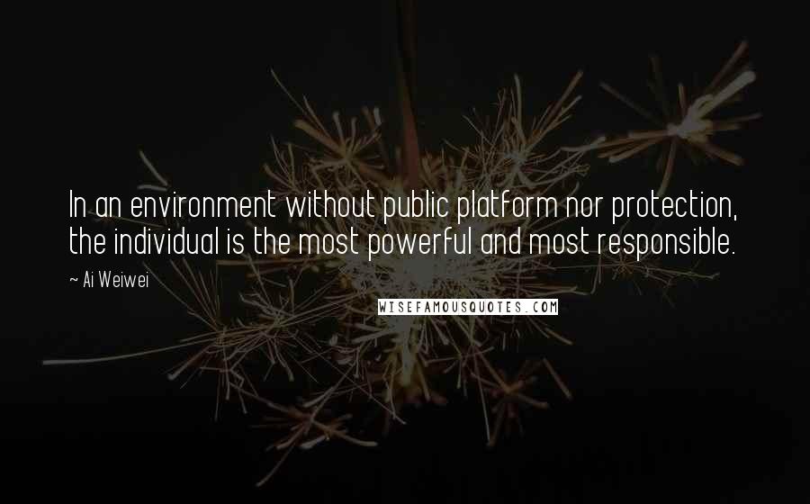 Ai Weiwei Quotes: In an environment without public platform nor protection, the individual is the most powerful and most responsible.