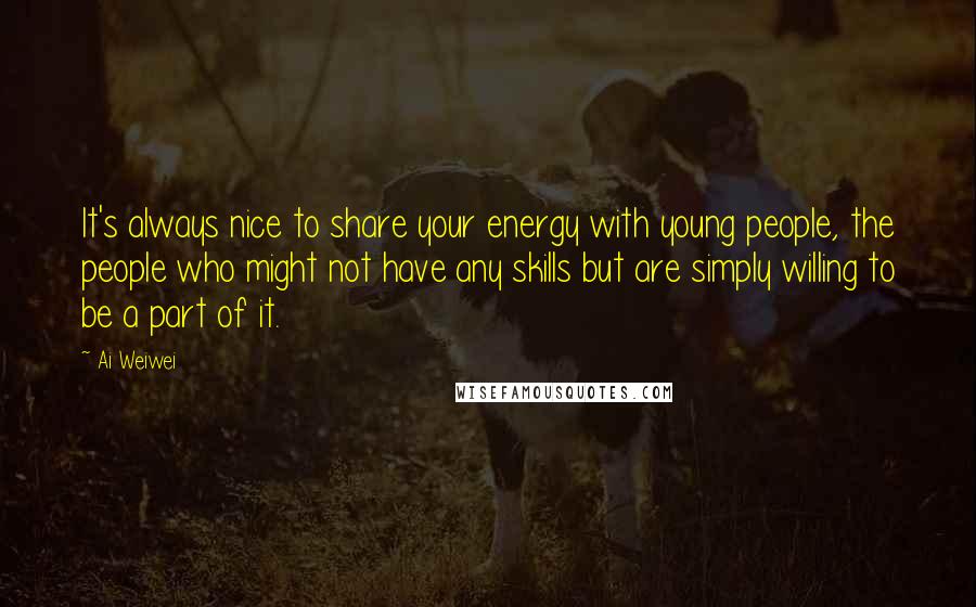 Ai Weiwei Quotes: It's always nice to share your energy with young people, the people who might not have any skills but are simply willing to be a part of it.