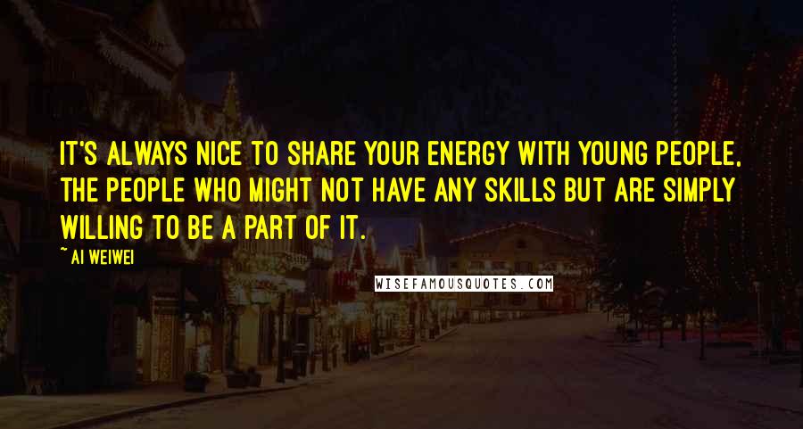 Ai Weiwei Quotes: It's always nice to share your energy with young people, the people who might not have any skills but are simply willing to be a part of it.