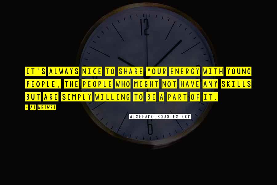 Ai Weiwei Quotes: It's always nice to share your energy with young people, the people who might not have any skills but are simply willing to be a part of it.