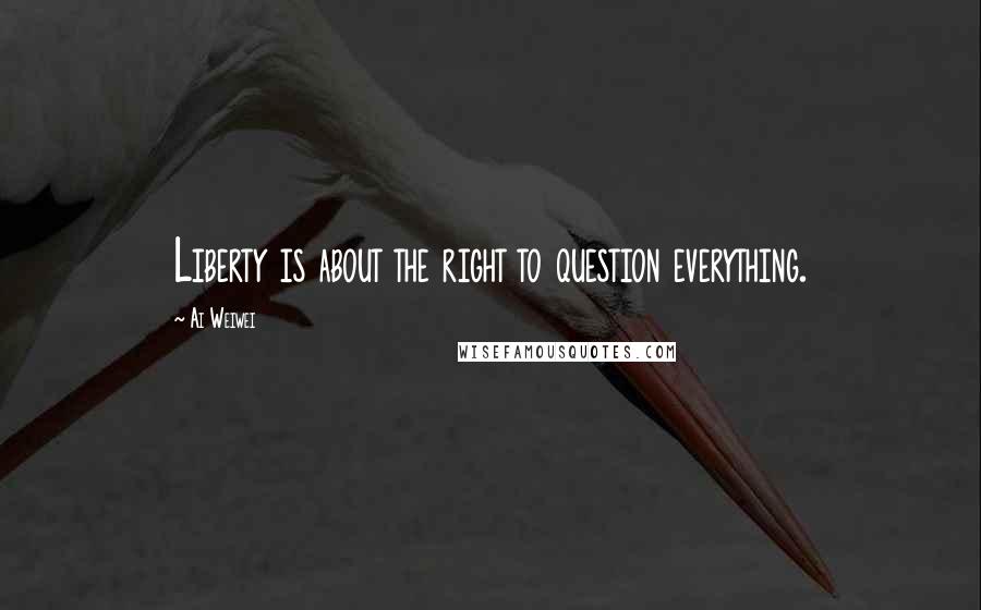 Ai Weiwei Quotes: Liberty is about the right to question everything.