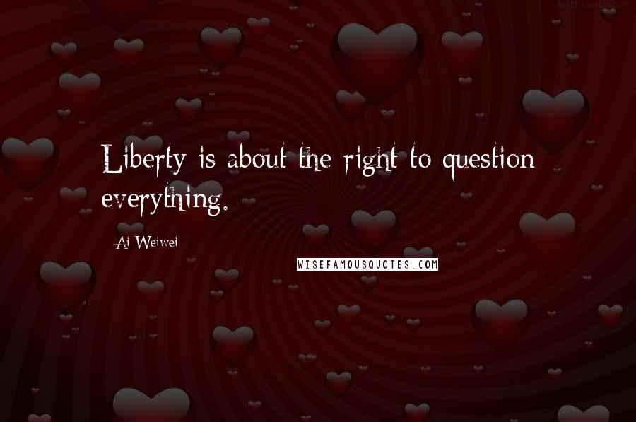 Ai Weiwei Quotes: Liberty is about the right to question everything.
