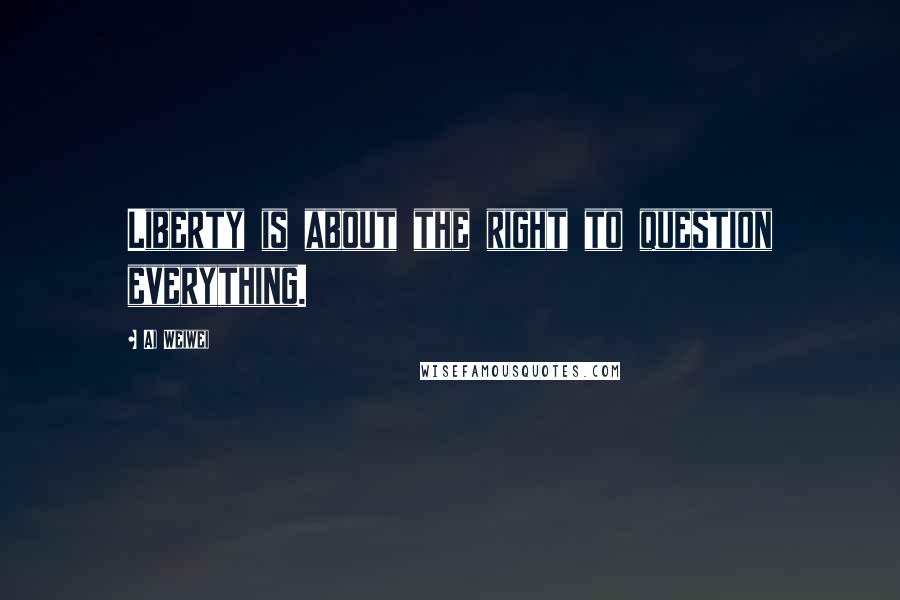 Ai Weiwei Quotes: Liberty is about the right to question everything.