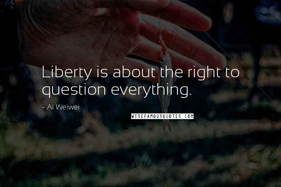 Ai Weiwei Quotes: Liberty is about the right to question everything.