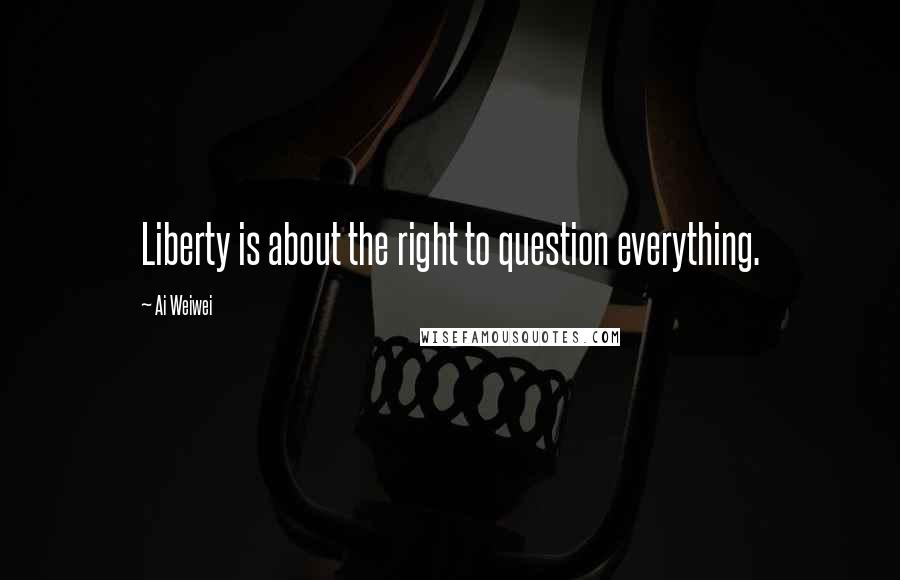 Ai Weiwei Quotes: Liberty is about the right to question everything.