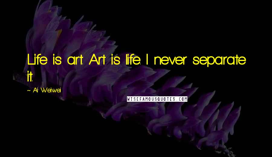 Ai Weiwei Quotes: Life is art. Art is life. I never separate it.