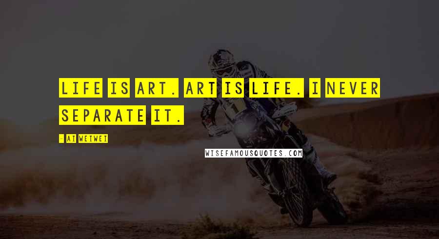 Ai Weiwei Quotes: Life is art. Art is life. I never separate it.