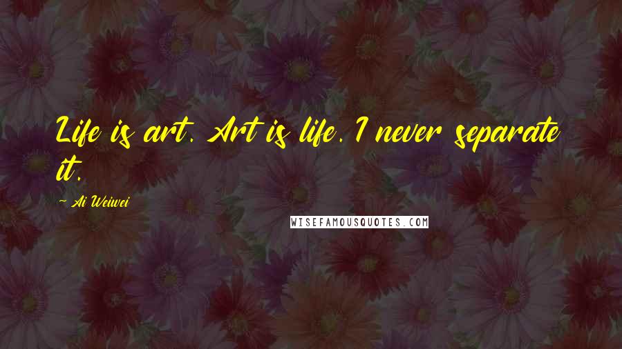 Ai Weiwei Quotes: Life is art. Art is life. I never separate it.