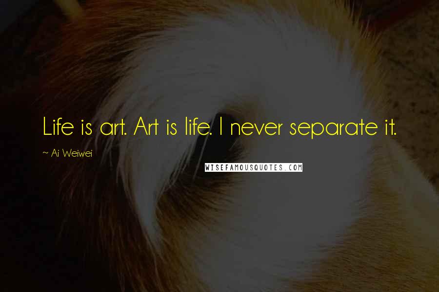 Ai Weiwei Quotes: Life is art. Art is life. I never separate it.