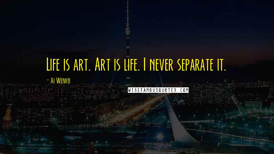 Ai Weiwei Quotes: Life is art. Art is life. I never separate it.