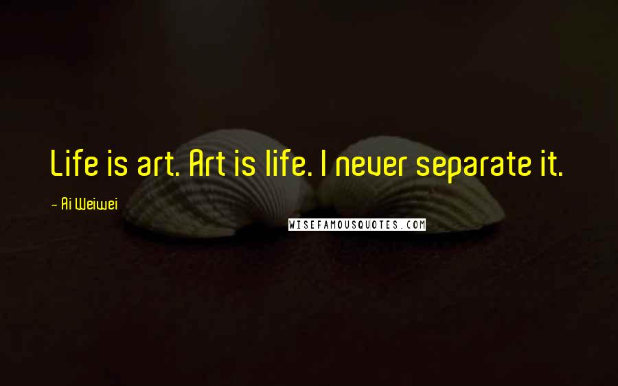 Ai Weiwei Quotes: Life is art. Art is life. I never separate it.