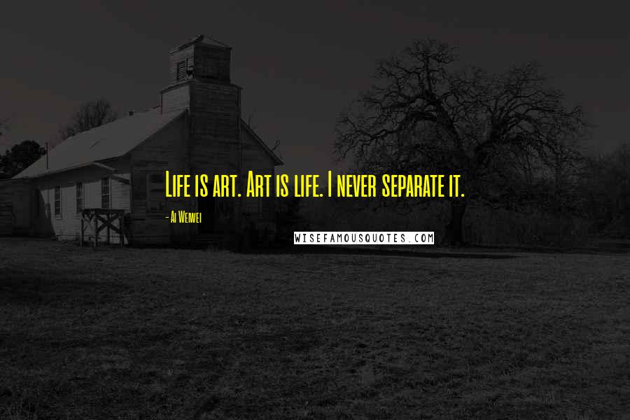 Ai Weiwei Quotes: Life is art. Art is life. I never separate it.