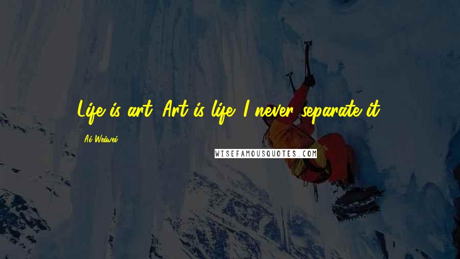 Ai Weiwei Quotes: Life is art. Art is life. I never separate it.