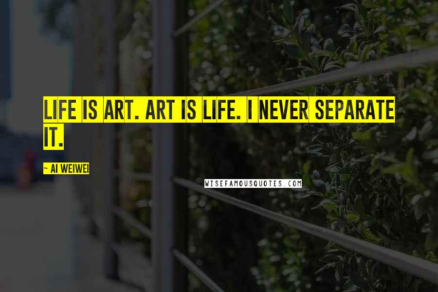 Ai Weiwei Quotes: Life is art. Art is life. I never separate it.