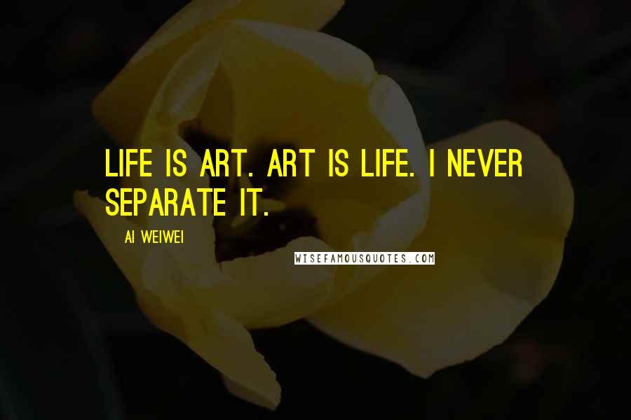 Ai Weiwei Quotes: Life is art. Art is life. I never separate it.