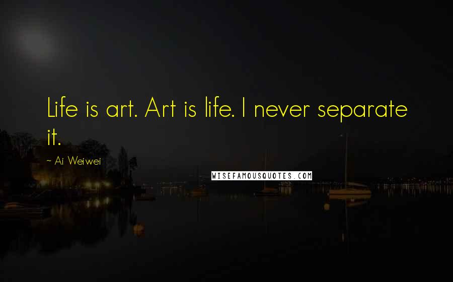 Ai Weiwei Quotes: Life is art. Art is life. I never separate it.